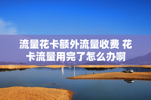 流量花卡额外流量收费 花卡流量用完了怎么办啊