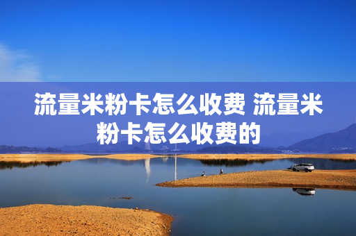 流量米粉卡怎么收费 流量米粉卡怎么收费的