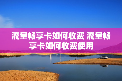 流量畅享卡如何收费 流量畅享卡如何收费使用