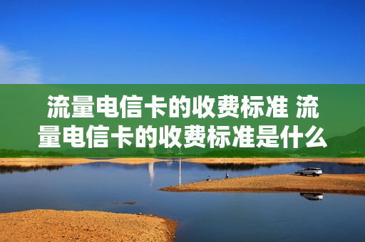 流量电信卡的收费标准 流量电信卡的收费标准是什么