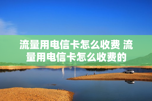 流量用电信卡怎么收费 流量用电信卡怎么收费的