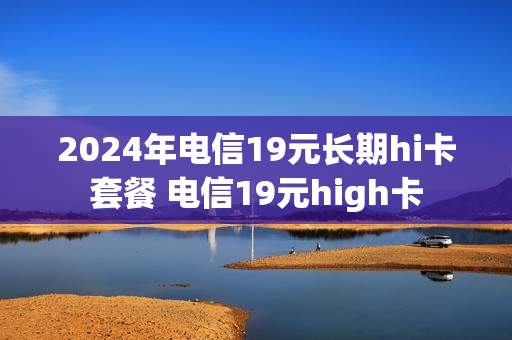 2024年电信19元长期hi卡套餐 电信19元high卡