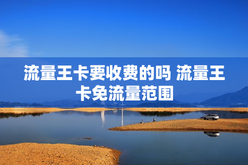 流量王卡要收费的吗 流量王卡免流量范围