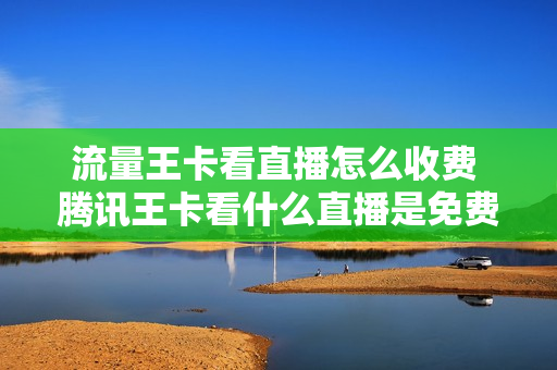 流量王卡看直播怎么收费 腾讯王卡看什么直播是免费流量的