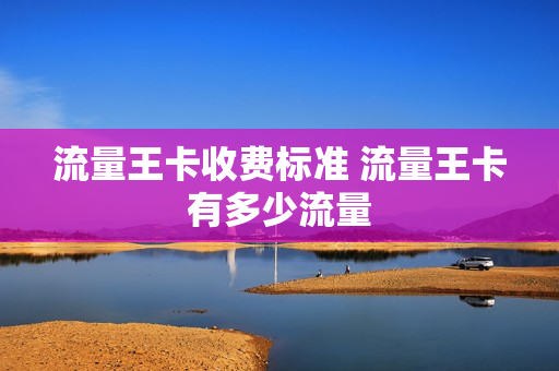 流量王卡收费标准 流量王卡有多少流量