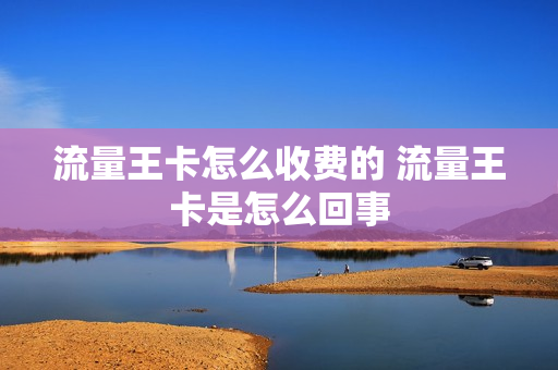 流量王卡怎么收费的 流量王卡是怎么回事