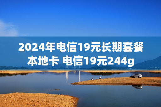 2024年电信19元长期套餐本地卡 电信19元244g
