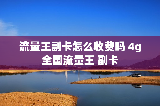 流量王副卡怎么收费吗 4g全国流量王 副卡