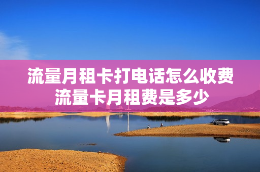 流量月租卡打电话怎么收费 流量卡月租费是多少