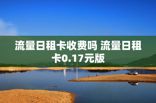 流量日租卡收费吗 流量日租卡0.17元版