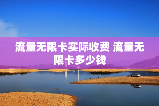 流量无限卡实际收费 流量无限卡多少钱