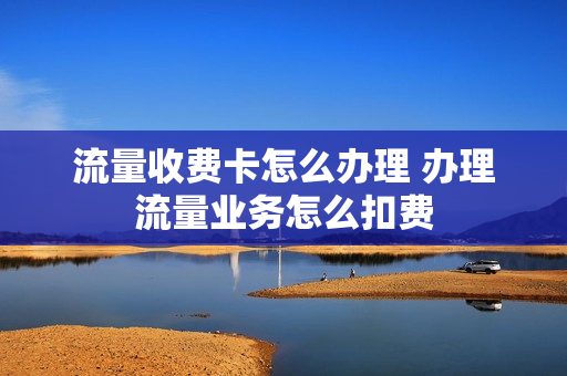 流量收费卡怎么办理 办理流量业务怎么扣费