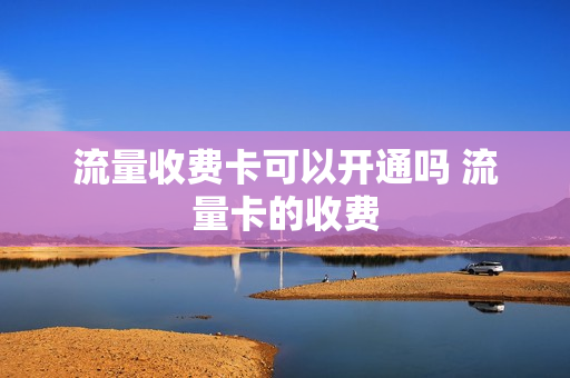 流量收费卡可以开通吗 流量卡的收费
