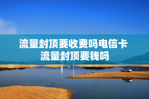 流量封顶要收费吗电信卡 流量封顶要钱吗