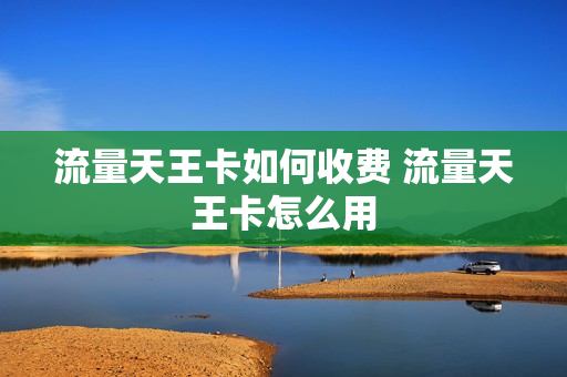 流量天王卡如何收费 流量天王卡怎么用