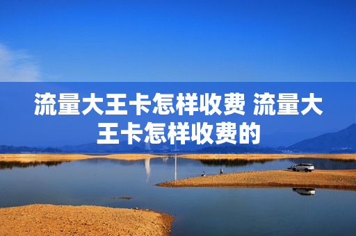 流量大王卡怎样收费 流量大王卡怎样收费的
