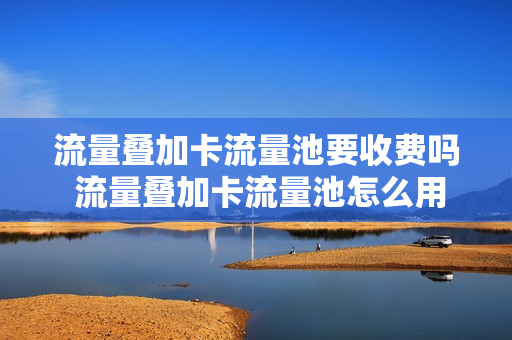 流量叠加卡流量池要收费吗 流量叠加卡流量池怎么用
