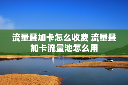 流量叠加卡怎么收费 流量叠加卡流量池怎么用