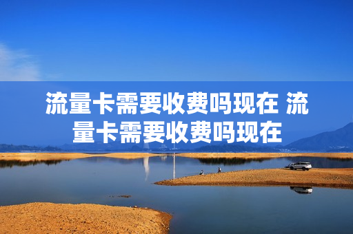 流量卡需要收费吗现在 流量卡需要收费吗现在