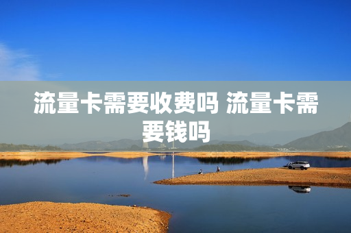 流量卡需要收费吗 流量卡需要钱吗