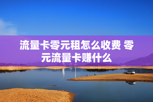 流量卡零元租怎么收费 零元流量卡赚什么