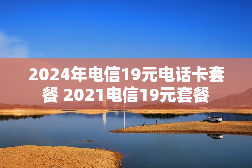 2024年电信19元电话卡套餐 2021电信19元套餐