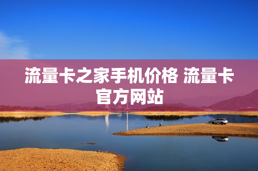 流量卡之家手机价格 流量卡官方网站