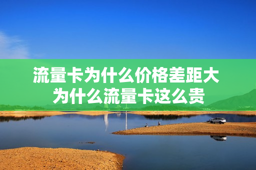 流量卡为什么价格差距大 为什么流量卡这么贵