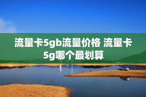 流量卡5gb流量价格 流量卡5g哪个最划算