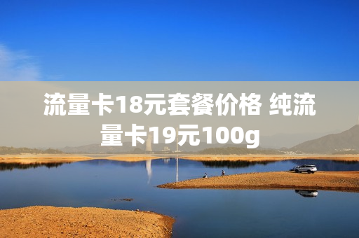 流量卡18元套餐价格 纯流量卡19元100g