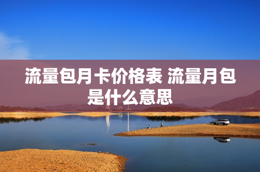 流量包月卡价格表 流量月包是什么意思
