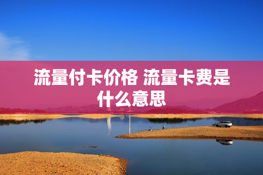 流量付卡价格 流量卡费是什么意思