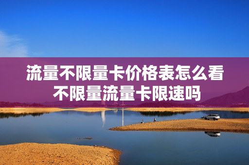 流量不限量卡价格表怎么看 不限量流量卡限速吗