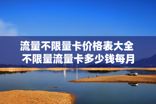 流量不限量卡价格表大全 不限量流量卡多少钱每月
