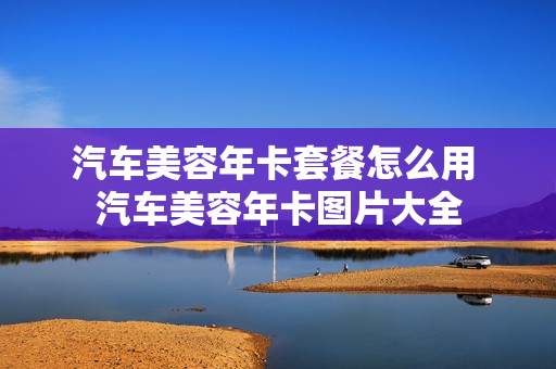 汽车美容年卡套餐怎么用 汽车美容年卡图片大全