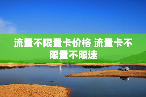 流量不限量卡价格 流量卡不限量不限速