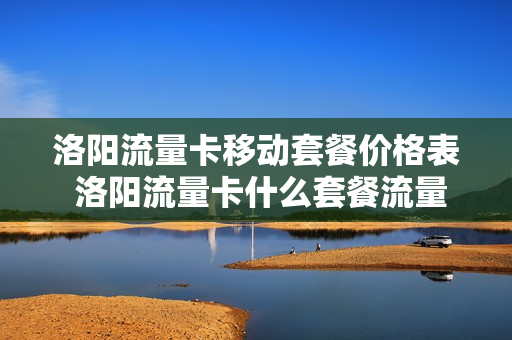 洛阳流量卡移动套餐价格表 洛阳流量卡什么套餐流量多