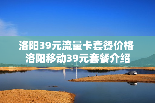 洛阳39元流量卡套餐价格 洛阳移动39元套餐介绍