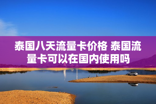 泰国八天流量卡价格 泰国流量卡可以在国内使用吗