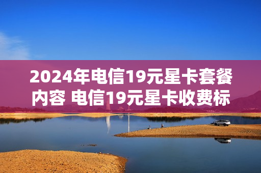 2024年电信19元星卡套餐内容 电信19元星卡收费标准