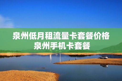 泉州低月租流量卡套餐价格 泉州手机卡套餐