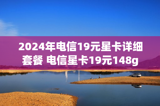 2024年电信19元星卡详细套餐 电信星卡19元148g
