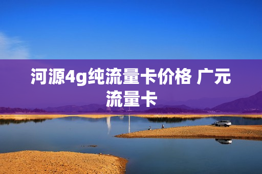 河源4g纯流量卡价格 广元流量卡