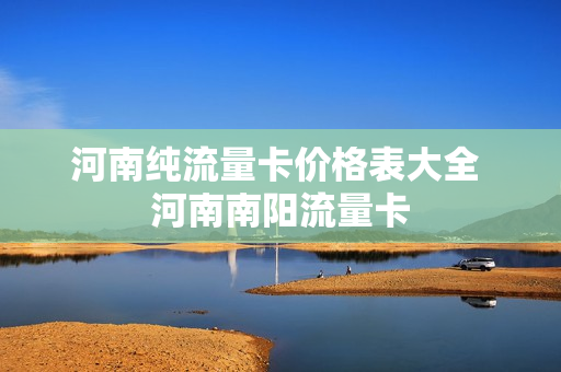 河南纯流量卡价格表大全 河南南阳流量卡