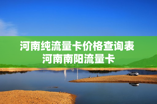 河南纯流量卡价格查询表 河南南阳流量卡