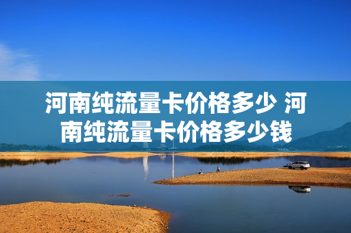 河南纯流量卡价格多少 河南纯流量卡价格多少钱