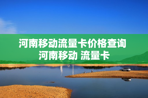 河南移动流量卡价格查询 河南移动 流量卡