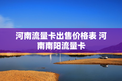 河南流量卡出售价格表 河南南阳流量卡