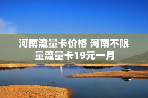 河南流量卡价格 河南不限量流量卡19元一月