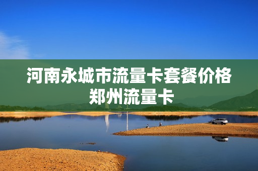 河南永城市流量卡套餐价格 郑州流量卡